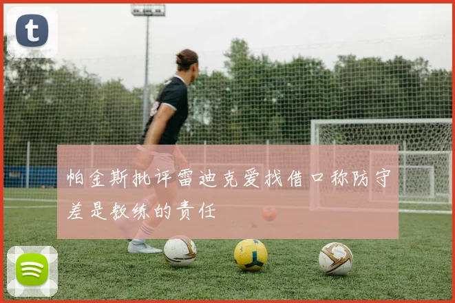 帕金斯批评雷迪克爱找借口称防守差是教练的责任