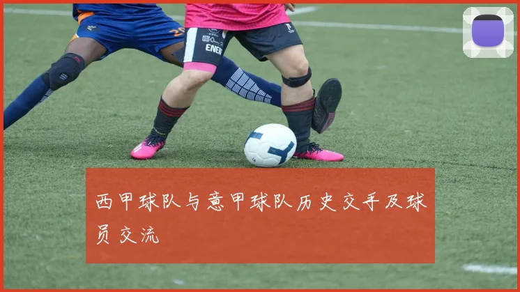 西甲球队与意甲球队历史交手及球员交流
