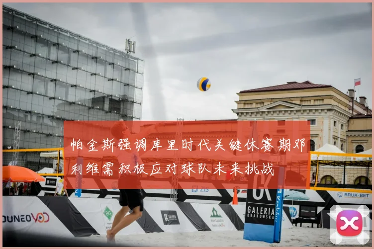 帕金斯强调库里时代关键休赛期邓利维需积极应对球队未来挑战