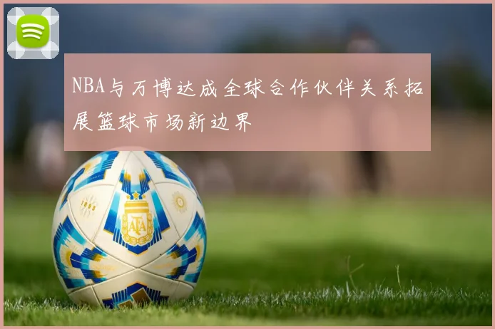 NBA与万博达成全球合作伙伴关系拓展篮球市场新边界