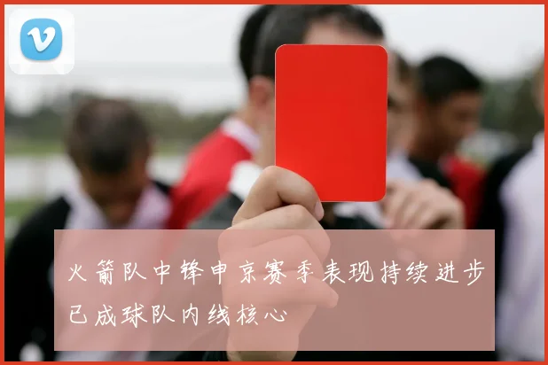 火箭队中锋申京赛季表现持续进步已成球队内线核心