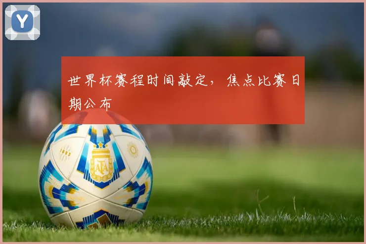 世界杯赛程时间敲定，焦点比赛日期公布
