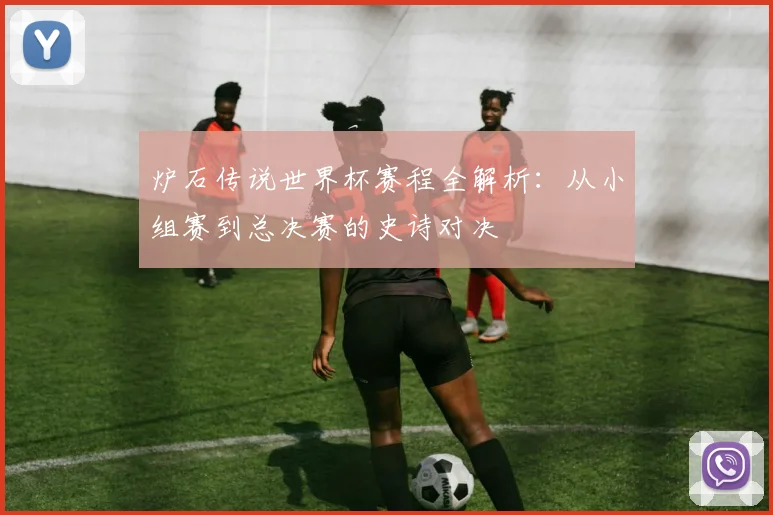 炉石传说世界杯赛程全解析:从小组赛到总决赛的史诗对决