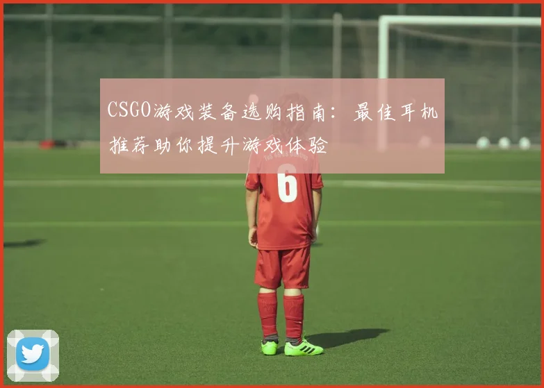 CSGO游戏装备选购指南：最佳耳机推荐助你提升游戏体验