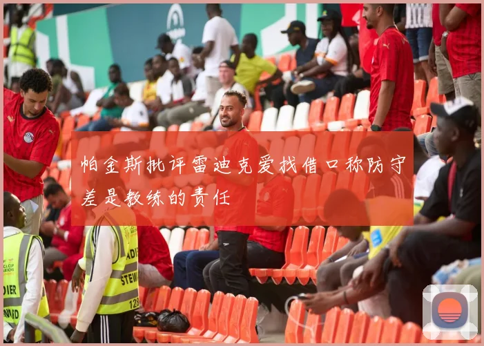 帕金斯批评雷迪克爱找借口称防守差是教练的责任