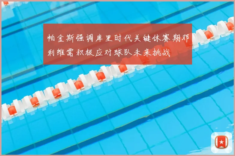 帕金斯强调库里时代关键休赛期邓利维需积极应对球队未来挑战