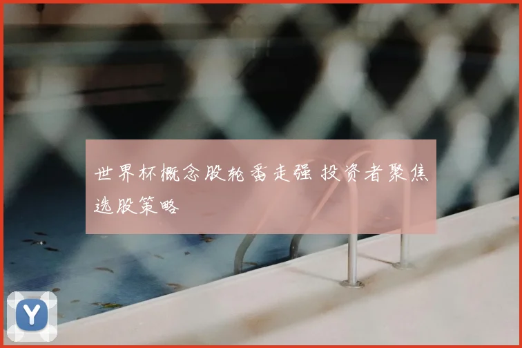世界杯概念股轮番走强 投资者聚焦选股策略