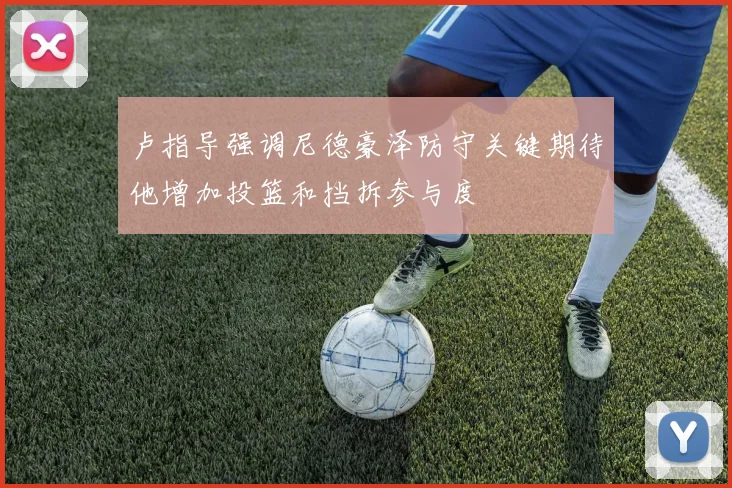 卢指导强调尼德豪泽防守关键期待他增加投篮和挡拆参与度
