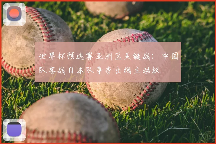 世界杯预选赛亚洲区关键战:中国队客战日本队争夺出线主动权