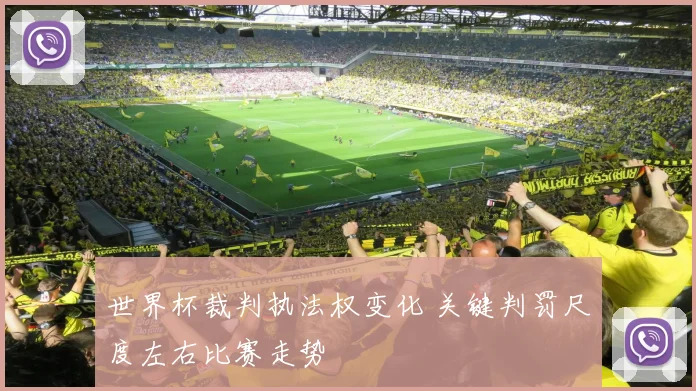 世界杯裁判执法权变化 关键判罚尺度左右比赛走势