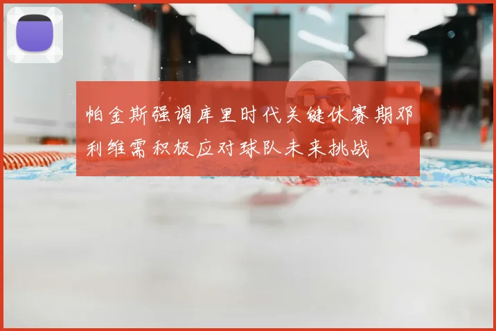 帕金斯强调库里时代关键休赛期邓利维需积极应对球队未来挑战