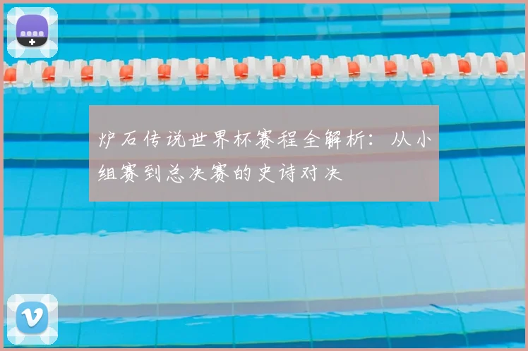 炉石传说世界杯赛程全解析:从小组赛到总决赛的史诗对决