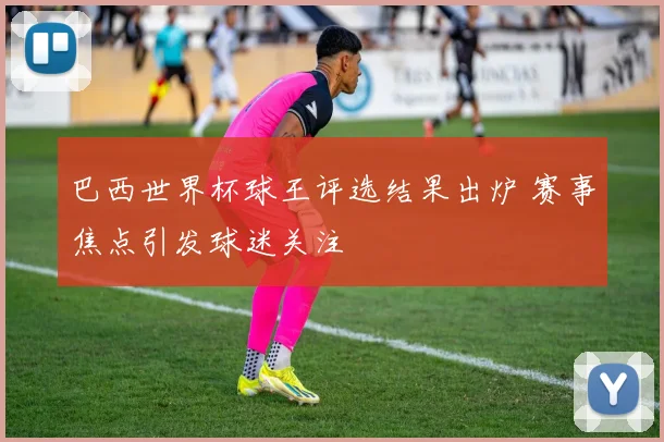 巴西世界杯球王评选结果出炉 赛事焦点引发球迷关注