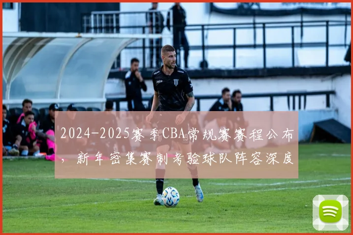 2024-2025赛季CBA常规赛赛程公布，新年密集赛制考验球队阵容深度