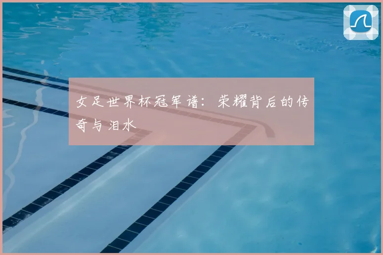 女足世界杯冠军谱：荣耀背后的传奇与泪水