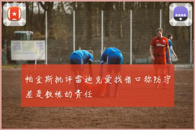 帕金斯批评雷迪克爱找借口称防守差是教练的责任