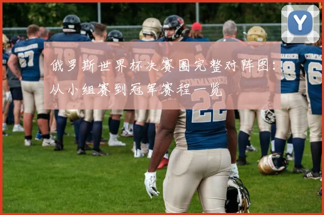 俄罗斯世界杯决赛圈完整对阵图：从小组赛到冠军赛程一览