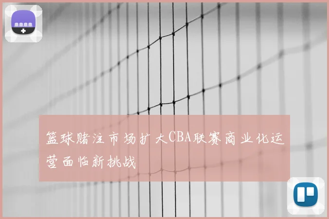 篮球赌注市场扩大CBA联赛商业化运营面临新挑战