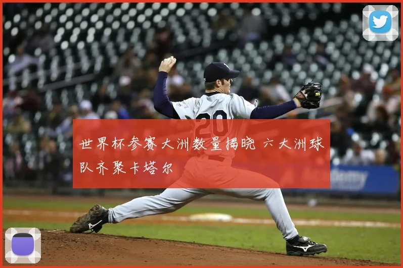 世界杯参赛大洲数量揭晓 六大洲球队齐聚卡塔尔
