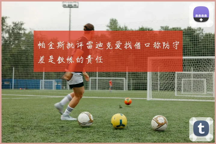 帕金斯批评雷迪克爱找借口称防守差是教练的责任