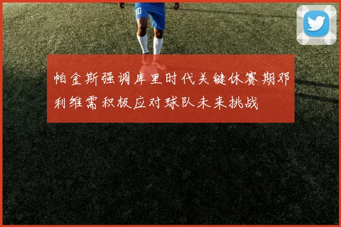 帕金斯强调库里时代关键休赛期邓利维需积极应对球队未来挑战