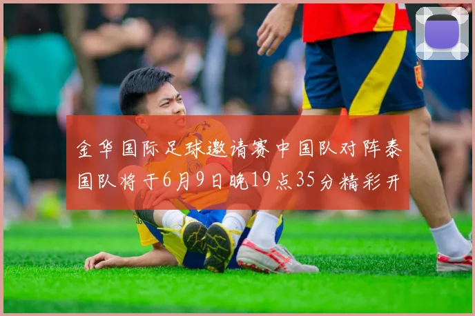 金华国际足球邀请赛中国队对阵泰国队将于6月9日晚19点35分精彩开赛