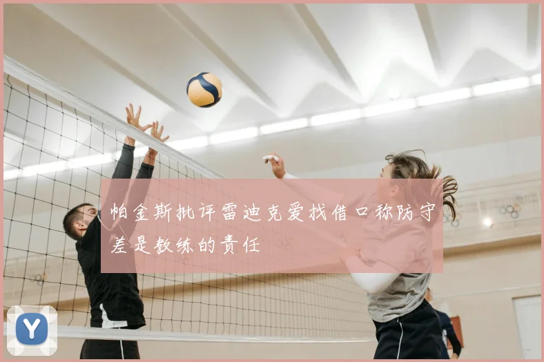 帕金斯批评雷迪克爱找借口称防守差是教练的责任
