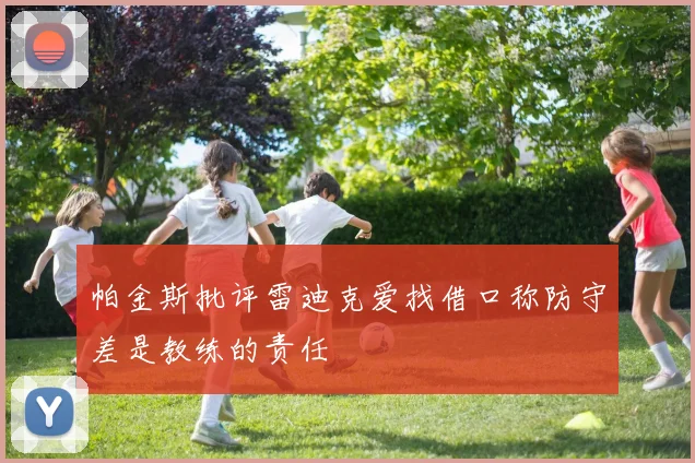 帕金斯批评雷迪克爱找借口称防守差是教练的责任