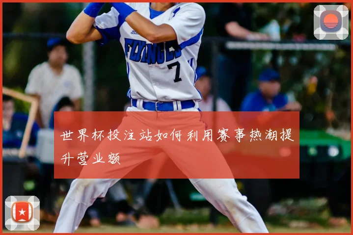 世界杯投注站如何利用赛事热潮提升营业额