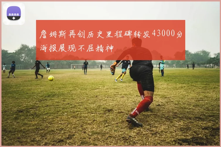 詹姆斯再创历史里程碑转发43000分海报展现不屈精神