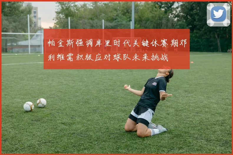 帕金斯强调库里时代关键休赛期邓利维需积极应对球队未来挑战