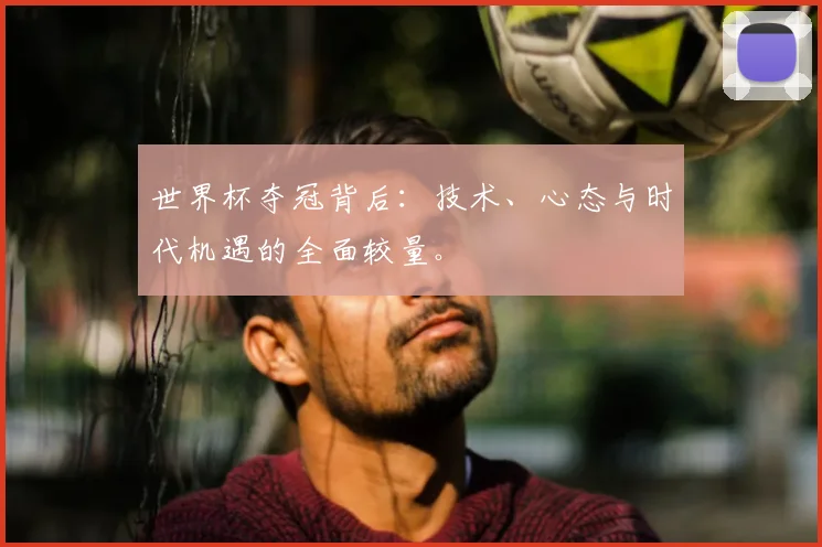 世界杯夺冠背后：技术、心态与时代机遇的全面较量。
