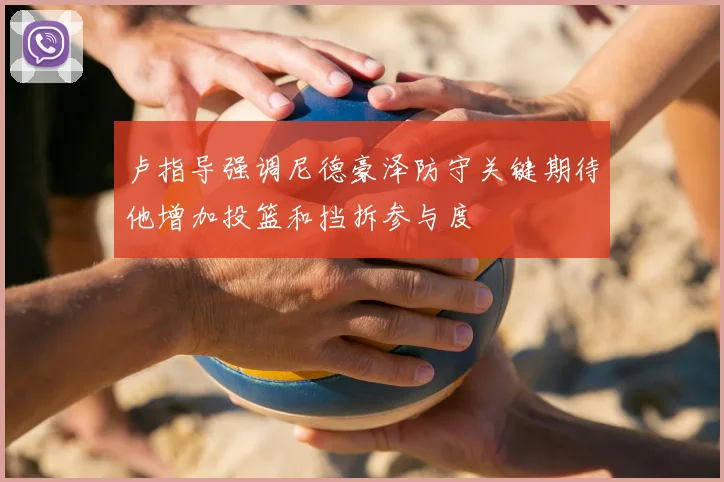 卢指导强调尼德豪泽防守关键期待他增加投篮和挡拆参与度