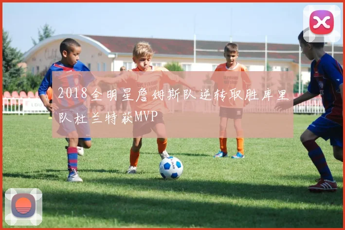 2018全明星詹姆斯队逆转取胜库里队杜兰特获MVP