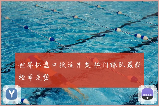 世界杯盘口投注开奖 热门球队最新赔率走势