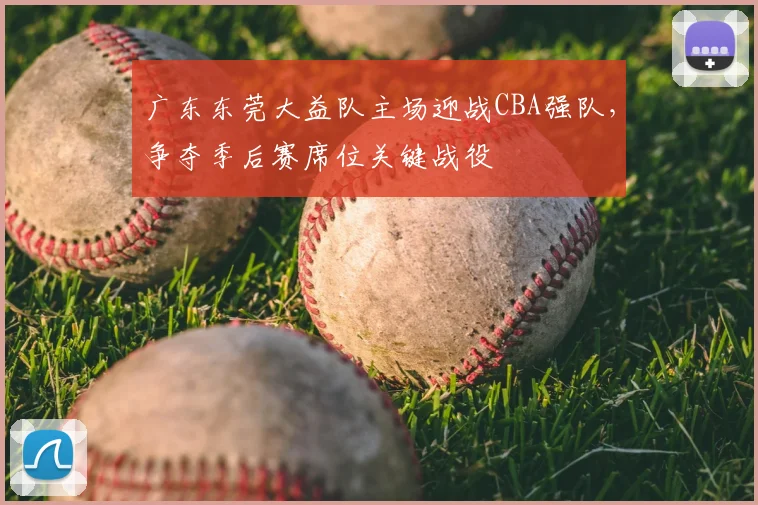 广东东莞大益队主场迎战CBA强队,争夺季后赛席位关键战役