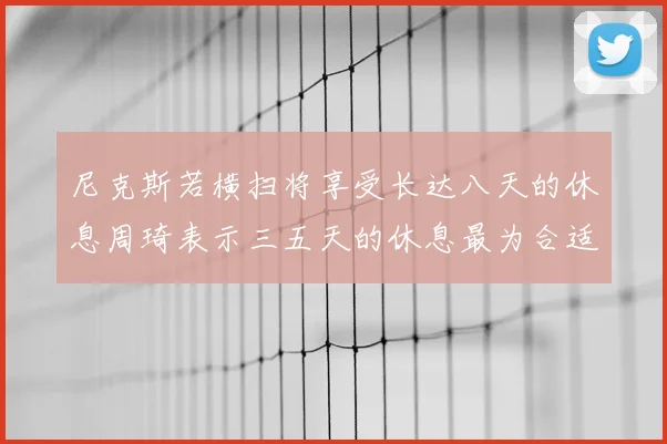 尼克斯若横扫将享受长达八天的休息周琦表示三五天的休息最为合适