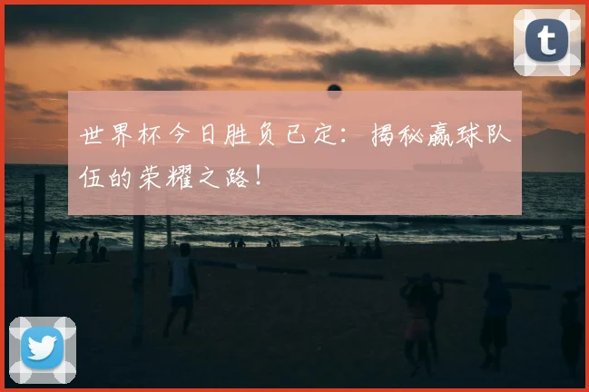 世界杯今日胜负已定：揭秘赢球队伍的荣耀之路！