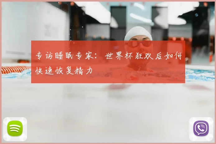 专访睡眠专家:世界杯狂欢后如何快速恢复精力