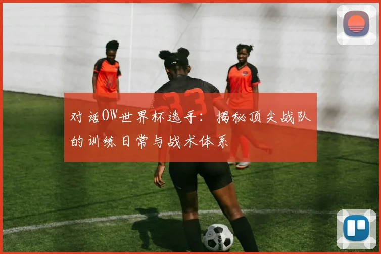 对话OW世界杯选手：揭秘顶尖战队的训练日常与战术体系