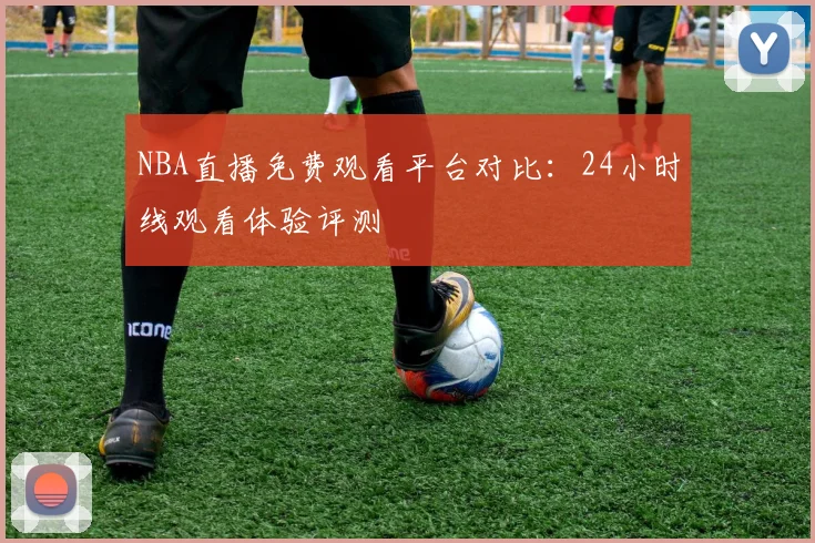 NBA直播免费观看平台对比：24小时线观看体验评测