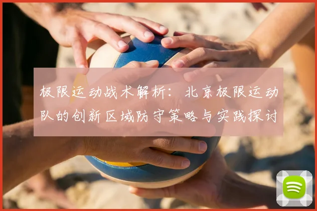 极限运动战术解析:北京极限运动队的创新区域防守策略与实践探讨