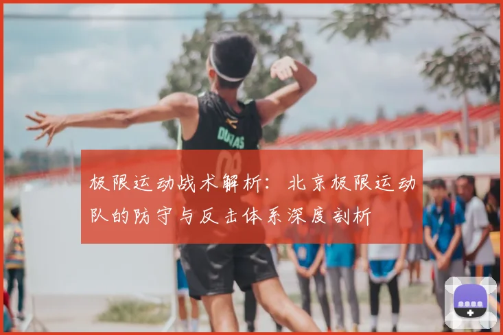 极限运动战术解析：北京极限运动队的防守与反击体系深度剖析