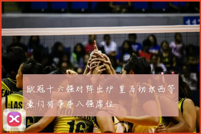 欧冠十六强对阵出炉 皇马切尔西等豪门将争夺八强席位