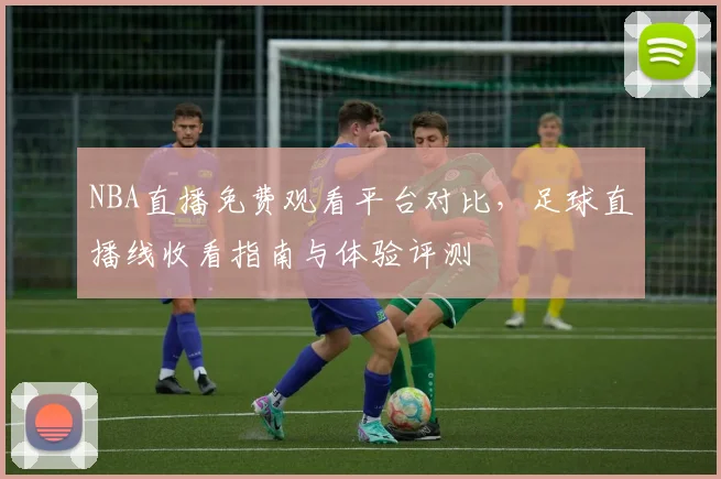 NBA直播免费观看平台对比,足球直播线收看指南与体验评测