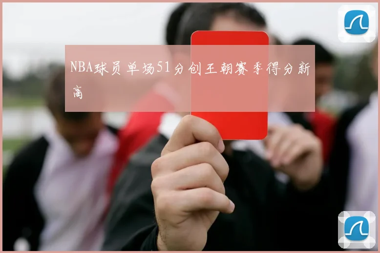 NBA球员单场51分创王朝赛季得分新高
