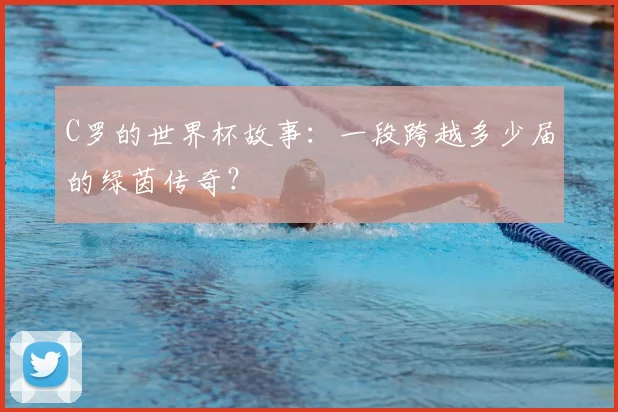 C罗的世界杯故事:一段跨越多少届的绿茵传奇?