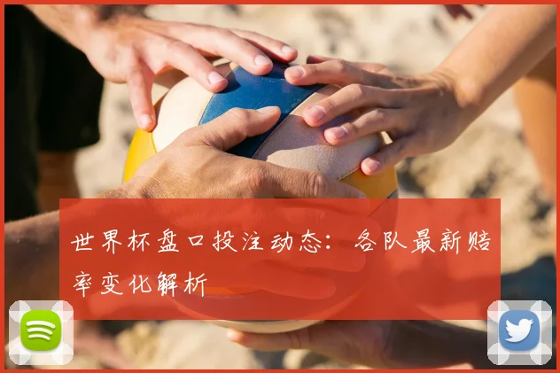 世界杯盘口投注动态：各队最新赔率变化解析