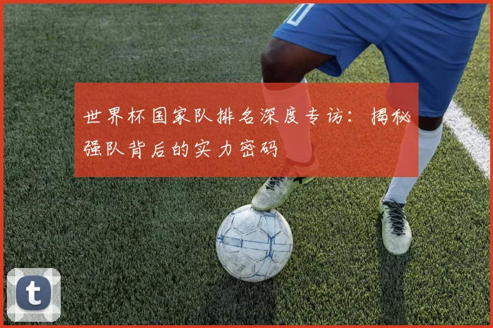 世界杯国家队排名深度专访：揭秘强队背后的实力密码