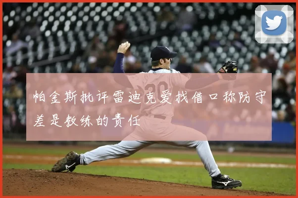 帕金斯批评雷迪克爱找借口称防守差是教练的责任